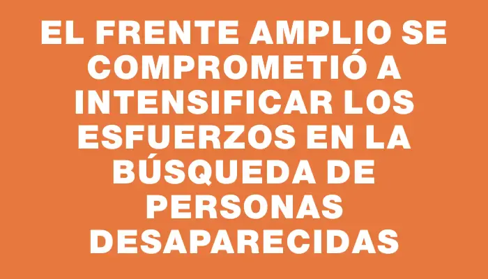 El Frente Amplio se comprometió a intensificar los esfuerzos en la búsqueda de personas desaparecidas