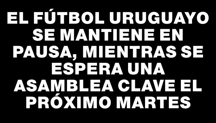 El fútbol uruguayo se mantiene en pausa, mientras se espera una asamblea clave el próximo martes