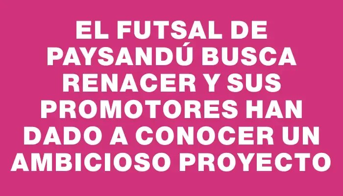 El futsal de Paysandú busca renacer y sus promotores han dado a conocer un ambicioso proyecto