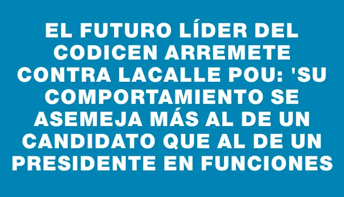 El futuro líder del Codicen arremete contra Lacalle Pou: "Su comportamiento se asemeja más al de un candidato que al de un presidente en funciones