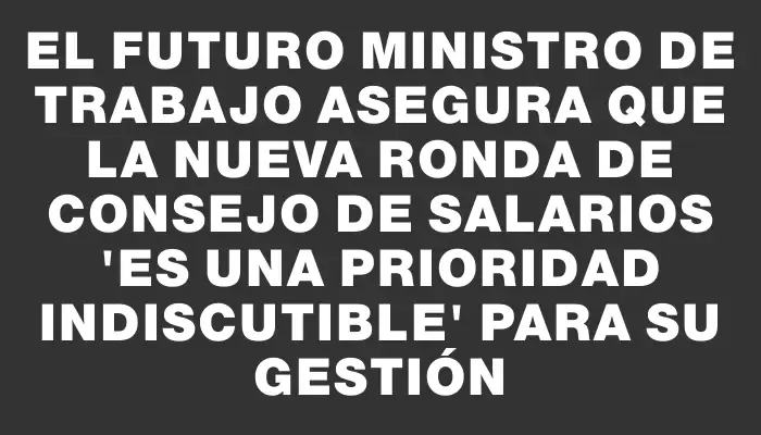 El futuro ministro de Trabajo asegura que la nueva ronda de Consejo de Salarios "es una prioridad indiscutible" para su gestión