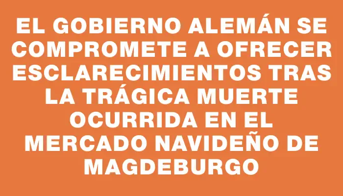 El gobierno alemán se compromete a ofrecer esclarecimientos tras la trágica muerte ocurrida en el mercado navideño de Magdeburgo