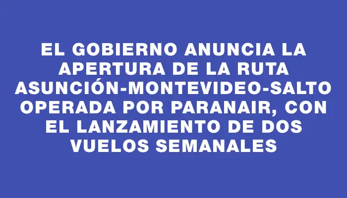 El Gobierno anuncia la apertura de la ruta Asunción-Montevideo-Salto operada por Paranair, con el lanzamiento de dos vuelos semanales