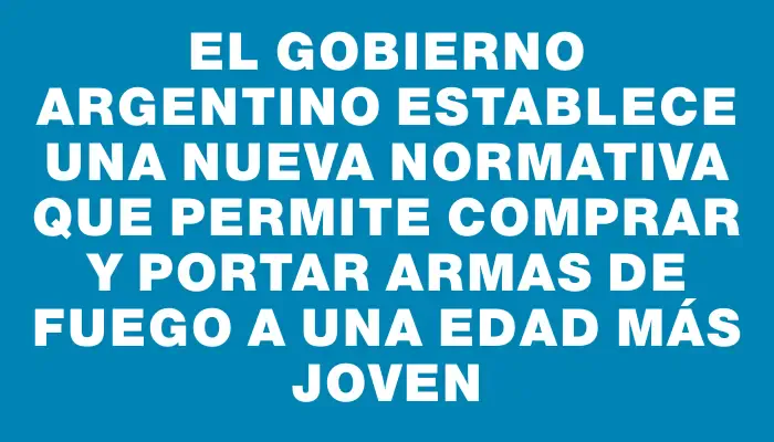 El gobierno argentino establece una nueva normativa que permite comprar y portar armas de fuego a una edad más joven