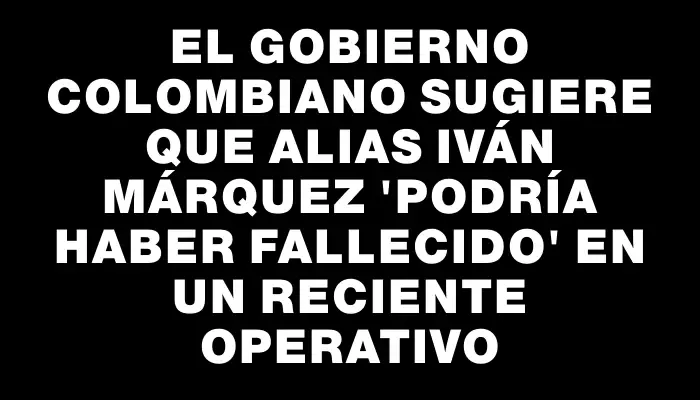 El Gobierno colombiano sugiere que alias Iván Márquez “podría haber fallecido” en un reciente operativo