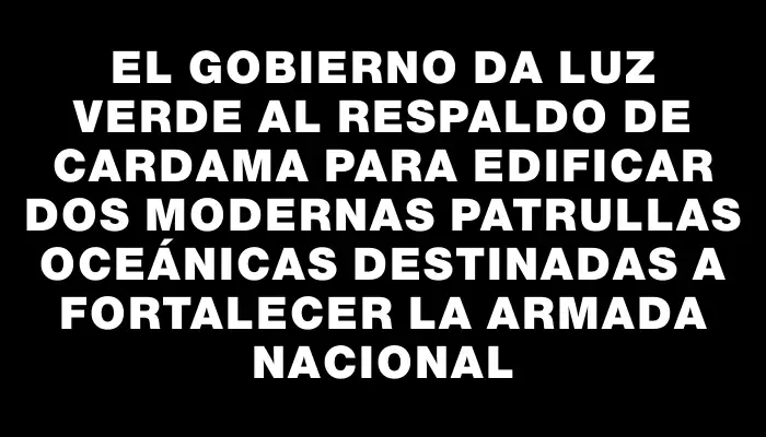 El Gobierno da luz verde al respaldo de Cardama para edificar dos modernas patrullas oceánicas destinadas a fortalecer la Armada Nacional