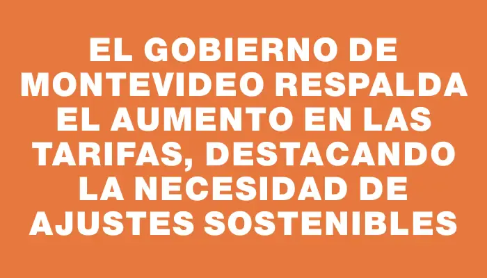 El gobierno de Montevideo respalda el aumento en las tarifas, destacando la necesidad de ajustes sostenibles