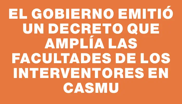 El gobierno emitió un decreto que amplía las facultades de los interventores en Casmu