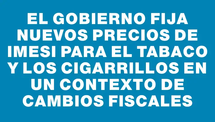 El Gobierno fija nuevos precios de Imesi para el tabaco y los cigarrillos en un contexto de cambios fiscales