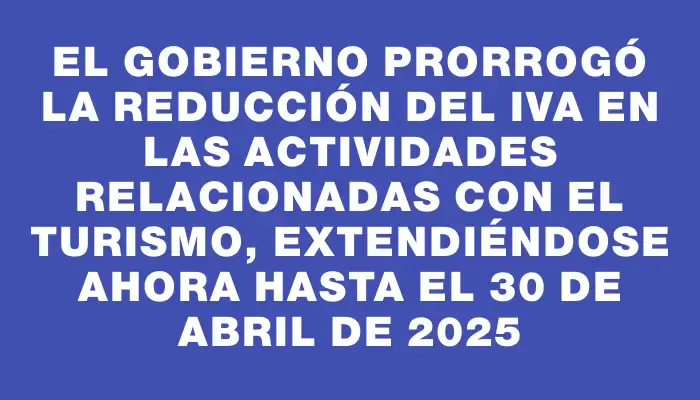 El Gobierno prorrogó la reducción del Iva en las actividades relacionadas con el turismo, extendiéndose ahora hasta el 30 de abril de 2025