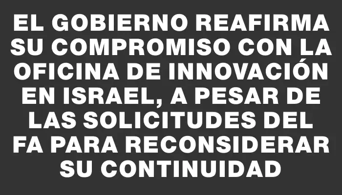 El gobierno reafirma su compromiso con la oficina de innovación en Israel, a pesar de las solicitudes del Fa para reconsiderar su continuidad