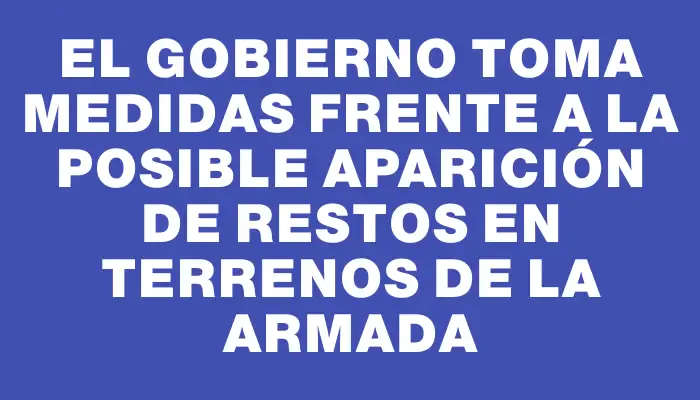 El Gobierno toma medidas frente a la posible aparición de restos en terrenos de la Armada