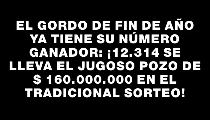 El Gordo de Fin de Año ya tiene su número ganador: ¡12.314 se lleva el jugoso pozo de $ 160.000.000 en el tradicional sorteo!