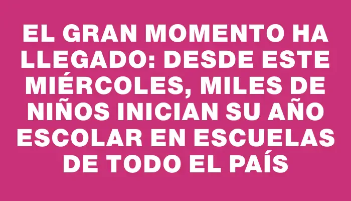 El gran momento ha llegado: desde este miércoles, miles de niños inician su año escolar en escuelas de todo el país