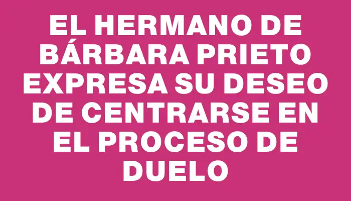 El hermano de Bárbara Prieto expresa su deseo de centrarse en el proceso de duelo