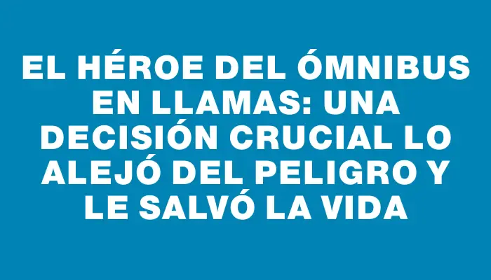 El héroe del ómnibus en llamas: una decisión crucial lo alejó del peligro y le salvó la vida