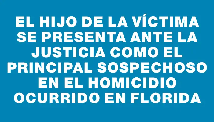 El hijo de la víctima se presenta ante la justicia como el principal sospechoso en el homicidio ocurrido en Florida