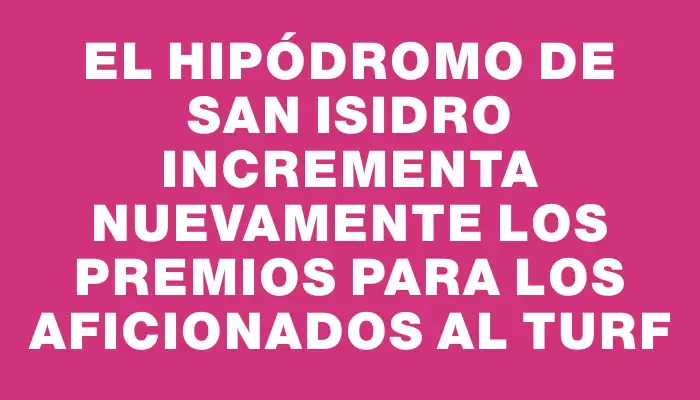 El Hipódromo de San Isidro incrementa nuevamente los premios para los aficionados al turf