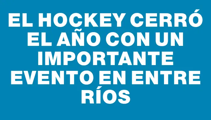 El hockey cerró el año con un importante evento en Entre Ríos