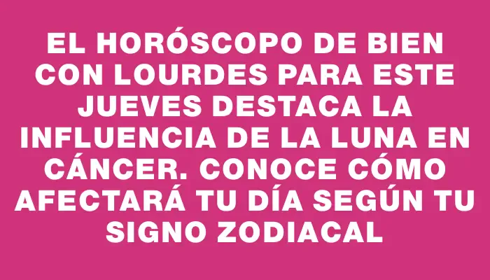 El horóscopo de Bien con Lourdes para este jueves destaca la influencia de la Luna en Cáncer. Conoce cómo afectará tu día según tu signo zodiacal