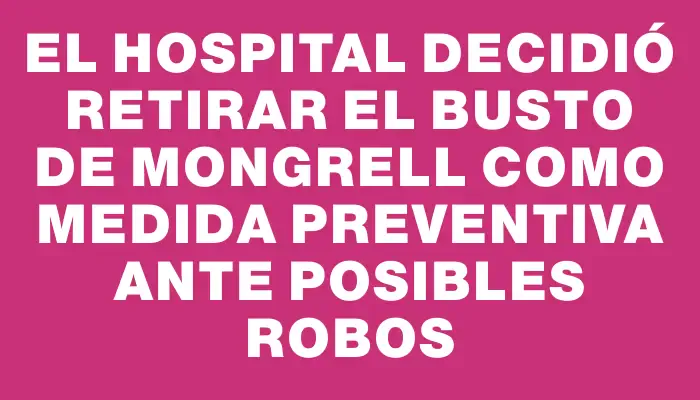 El Hospital decidió retirar el busto de Mongrell como medida preventiva ante posibles robos