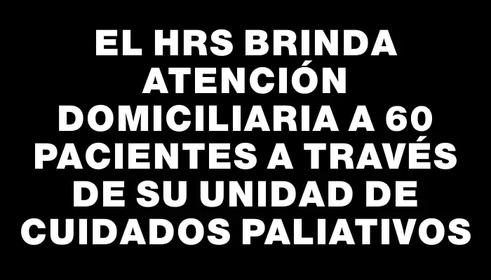 El Hrs brinda atención domiciliaria a 60 pacientes a través de su Unidad de Cuidados Paliativos