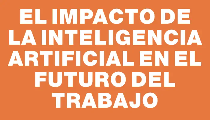 El impacto de la inteligencia artificial en el futuro del trabajo