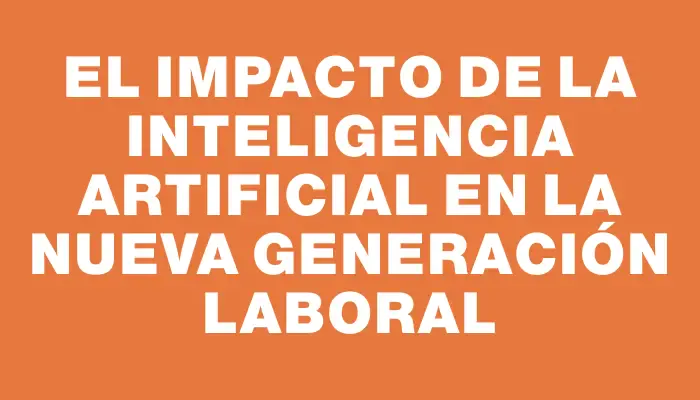 El impacto de la Inteligencia Artificial en la nueva generación laboral