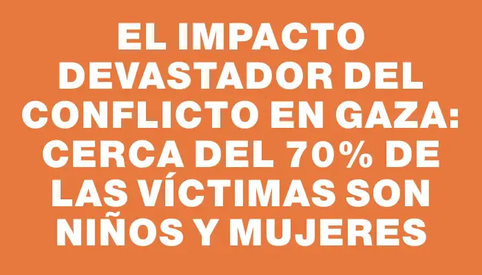 El impacto devastador del conflicto en Gaza: cerca del 70% de las víctimas son niños y mujeres