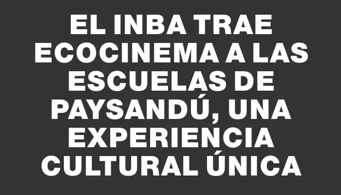 El Inba trae Ecocinema a las escuelas de Paysandú, una experiencia cultural única