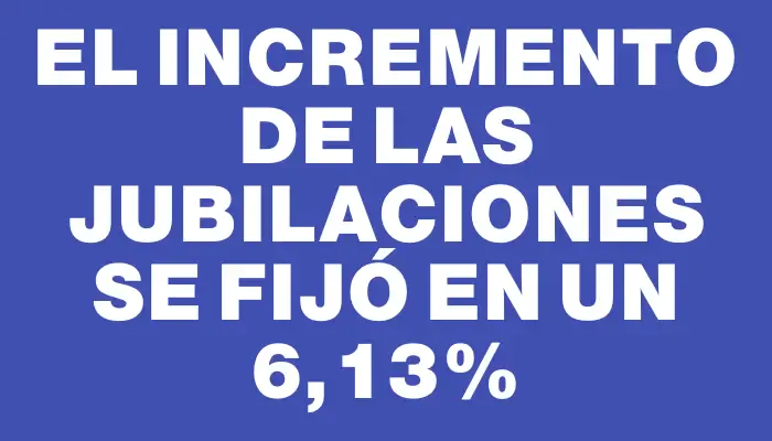 El incremento de las jubilaciones se fijó en un 6,13%