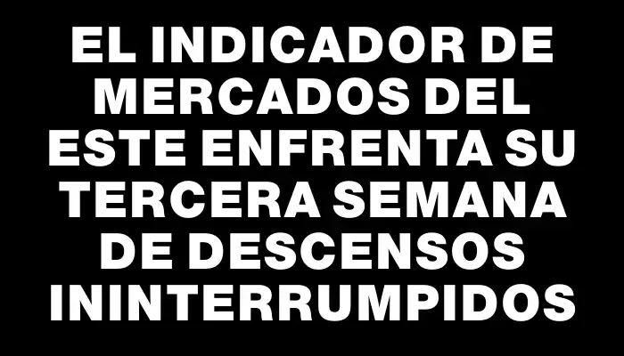 El Indicador de Mercados del Este enfrenta su tercera semana de descensos ininterrumpidos