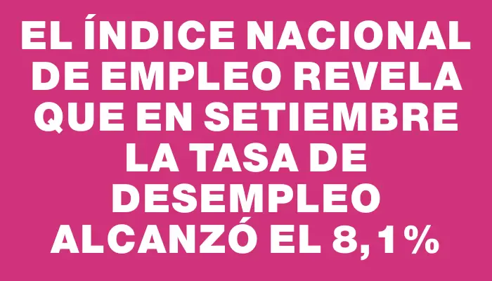 El Índice Nacional de Empleo revela que en setiembre la tasa de desempleo alcanzó el 8,1%