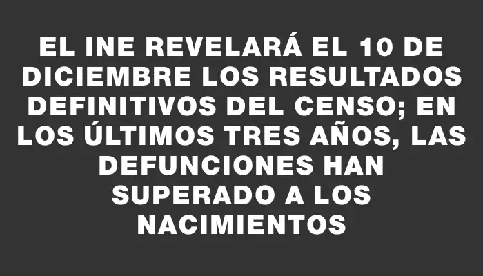 El Ine revelará el 10 de diciembre los resultados definitivos del censo; en los últimos tres años, las defunciones han superado a los nacimientos