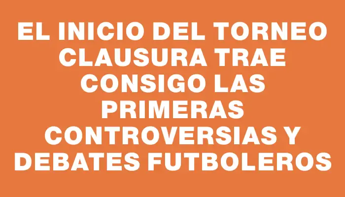 El inicio del Torneo Clausura trae consigo las primeras controversias y debates futboleros