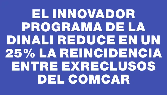 El innovador programa de la Dinali reduce en un 25% la reincidencia entre exreclusos del Comcar