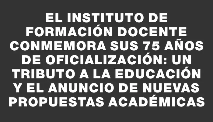 El Instituto de Formación Docente conmemora sus 75 años de oficialización: un tributo a la educación y el anuncio de nuevas propuestas académicas