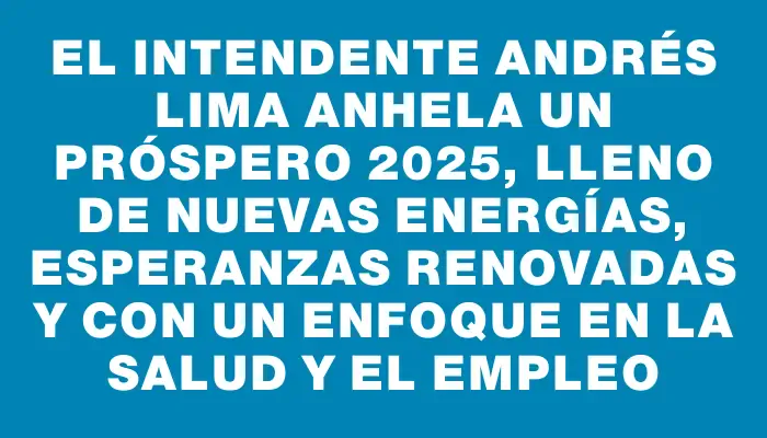 El intendente Andrés Lima anhela un próspero 2025, lleno de nuevas energías, esperanzas renovadas y con un enfoque en la salud y el empleo