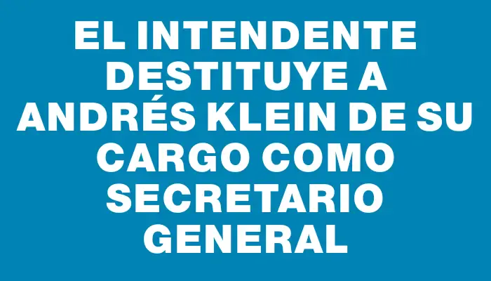 El Intendente destituye a Andrés Klein de su cargo como secretario general