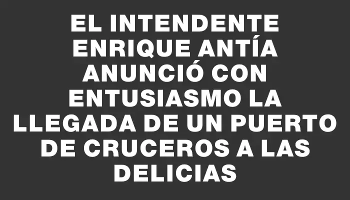 El Intendente Enrique Antía anunció con entusiasmo la llegada de un puerto de cruceros a Las Delicias