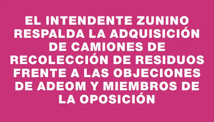 El Intendente Zunino respalda la adquisición de camiones de recolección de residuos frente a las objeciones de Adeom y miembros de la oposición