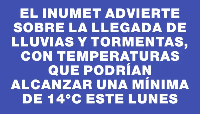 El Inumet advierte sobre la llegada de lluvias y tormentas, con temperaturas que podrían alcanzar una mínima de 14°c este lunes