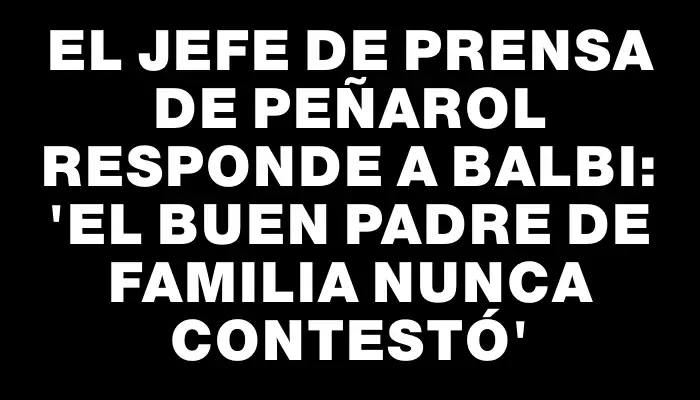 El jefe de prensa de Peñarol responde a Balbi: 'El buen padre de familia nunca contestó'