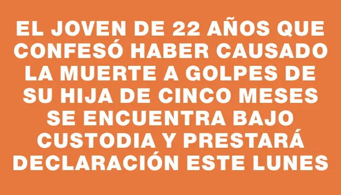 El joven de 22 años que confesó haber causado la muerte a golpes de su hija de cinco meses se encuentra bajo custodia y prestará declaración este lunes