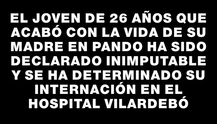 El joven de 26 años que acabó con la vida de su madre en Pando ha sido declarado inimputable y se ha determinado su internación en el Hospital Vilardebó