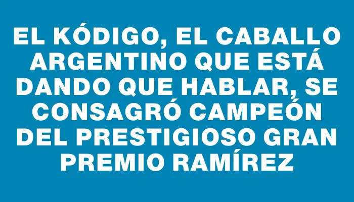 El Kódigo, el caballo argentino que está dando que hablar, se consagró campeón del prestigioso Gran Premio Ramírez