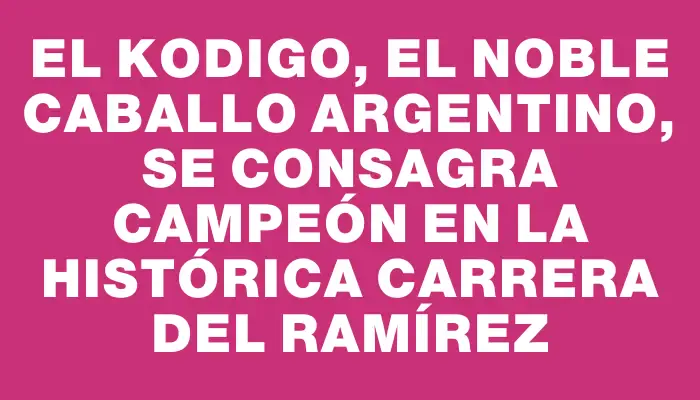 El Kodigo, el noble caballo argentino, se consagra campeón en la histórica carrera del Ramírez