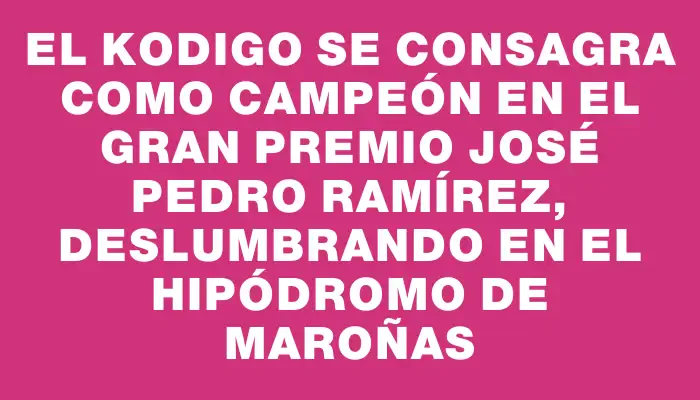 El Kodigo se consagra como campeón en el Gran Premio José Pedro Ramírez, deslumbrando en el Hipódromo de Maroñas