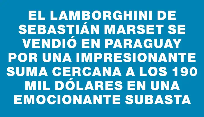 El Lamborghini de Sebastián Marset se vendió en Paraguay por una impresionante suma cercana a los 190 mil dólares en una emocionante subasta