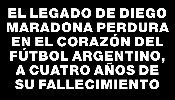 El legado de Diego Maradona perdura en el corazón del fútbol argentino, a cuatro años de su fallecimiento